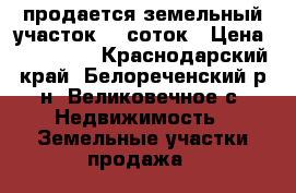 продается земельный участок 16 соток › Цена ­ 600 000 - Краснодарский край, Белореченский р-н, Великовечное с. Недвижимость » Земельные участки продажа   